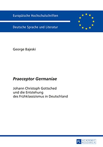 «Praeceptor Germaniae»: Johann Christoph Gottsched und die Entstehung des Frühklassizismus in Deutschland (Europäische Hochschulschriften - Reihe I)