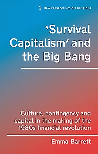 'Survival capitalism' and the Big Bang: Culture, contingency and capital in the making of the 1980s financial revolution (New Perspectives on the Right, 17)