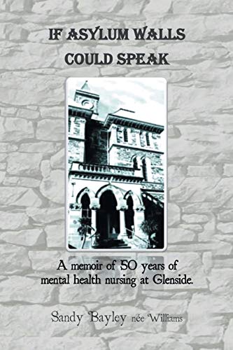 If Asylum Walls Could Speak: A memoir of 50 years of mental health nursing at Glenside.