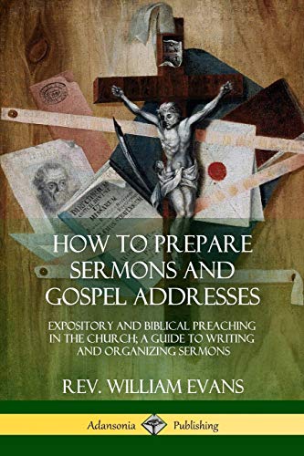 How to Prepare Sermons and Gospel Addresses: Expository and Biblical Preaching in the Church; A Guide to Writing and Organizing Sermons