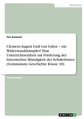 Clemens August Graf von Galen ¿ ein Widerstandskämpfer? Eine Unterrichtseinheit zur Förderung der historischen Mündigkeit der SchülerInnen (Gymnasium, Geschichte Klasse 10)