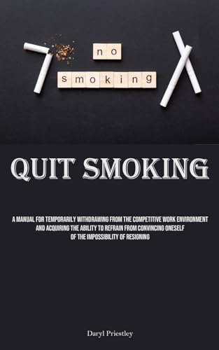 Quit Smoking: A Manual For Temporarily Withdrawing From The Competitive Work Environment And Acquiring The Ability To Refrain From Convincing Oneself Of The Impossibility Of Resigning