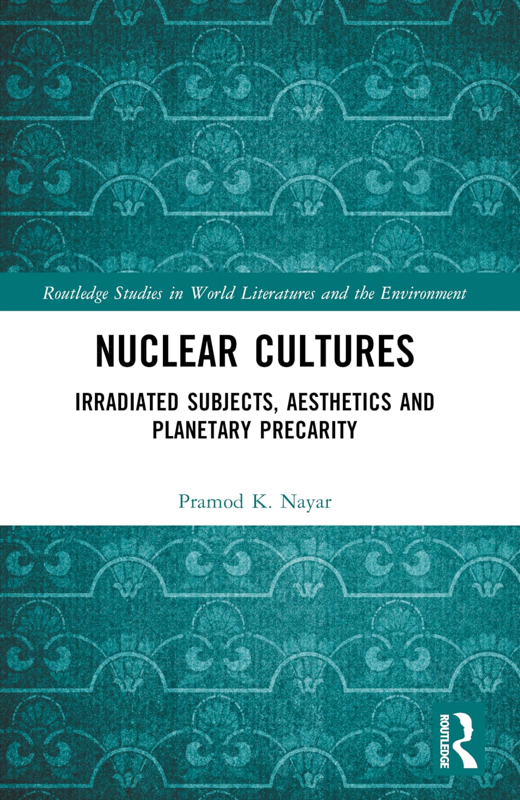 Nuclear Cultures: Irradiated Subjects, Aesthetics and Planetary Precarity (Routledge Studies in World Literatures and the Environment)