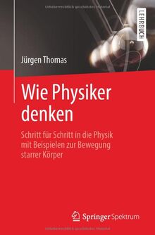 Wie Physiker denken: Schritt für Schritt in die Physik mit Beispielen zur Bewegung starrer Körper