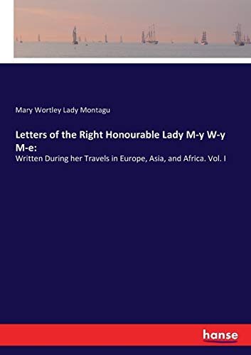 Letters of the Right Honourable Lady M-y W-y M-e:: Written During her Travels in Europe, Asia, and Africa. Vol. I