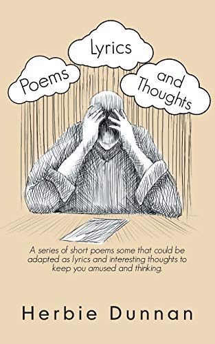 Poems, Lyrics and Thoughts: A Series of Short Poems Some That Could Be Adapted as Lyrics and Interesting Thoughts to Keep You Amused and Thinking.