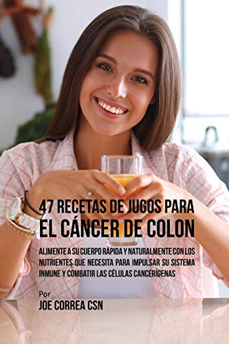 47 Recetas de Jugos Para el Cáncer de Colon: Alimente a su Cuerpo Rápida y Naturalmente Con los Nutrientes Que Necesita Para Impulsar su Sistema Inmune y Combatir las Células Cancerígenas