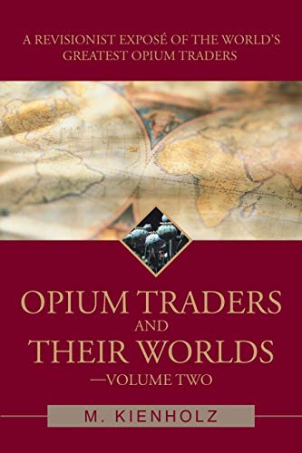Opium Traders and Their Worlds-Volume Two: A Revisionist Exposé of the World's Greatest Opium Traders