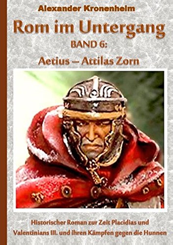 Rom im Untergang Band 6: Aetius - ATTILAS ZORN: Historischer Roman zur Zeit Placidias und Valentinians III. und ihren Kämpfen gegen die Hunnen (Tags: ... Orestes, Oneges, Heraklius, Theodosius)