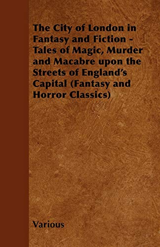 The City of London in Fantasy and Fiction - Tales of Magic, Murder and Macabre Upon the Streets of England's Capital (Fantasy and Horror Classics)