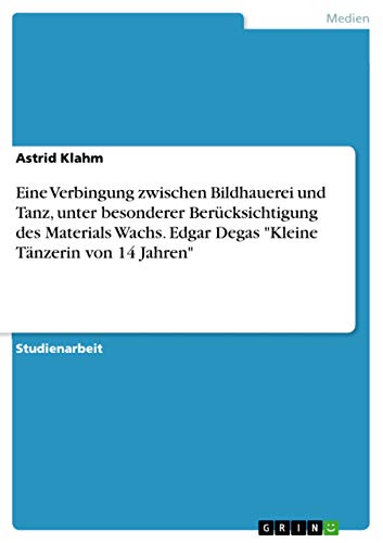 Eine Verbingung zwischen Bildhauerei und Tanz, unter besonderer Berücksichtigung des Materials Wachs. Edgar Degas Kleine Tänzerin von 14 Jahren