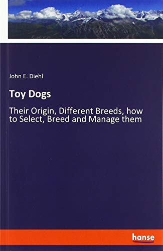 Toy Dogs: Their Origin, Different Breeds, how to Select, Breed and Manage them