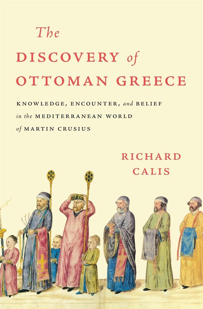 Richard Calis The Discovery Of Ottoman Greece, Knowledge, Encounter, And Belief In The Mediterranean World Of Martin Crusius (Harvard Historical Studies)