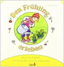 Mit Kindern den Frühling erleben: Ideen für Familie, Kindergarten und Grundschule