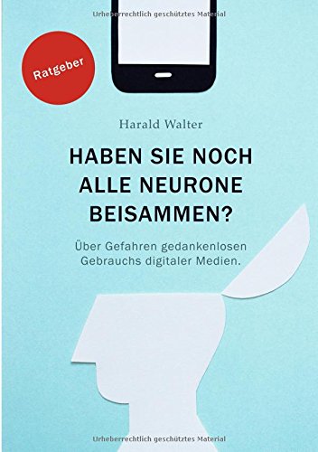 Haben Sie noch alle Neurone beisammen?: Über Gefahren gedankenlosen Gebrauchs digitaler Medien.