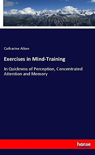 Exercises in Mind-Training: In Quickness of Perception, Concentrated Attention and Memory