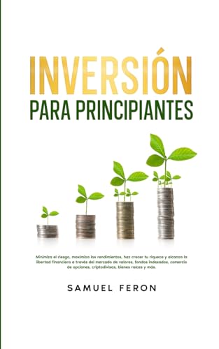 Inversión para principiantes: Minimiza el riesgo, maximiza los rendimientos, haz crecer tu riqueza y alcanza la libertad financiera a través del ... opciones, criptodivisas, bienes raíces y más.