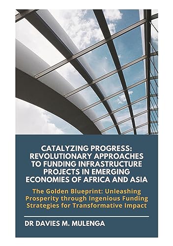 Catalyzing Progress: Revolutionary Approaches to Funding Infrastructure Projects in Emerging Economies of Africa and Asia: The Golden Blueprint: ... Funding Strategies for Transformative Impact