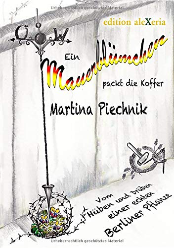 Ein Mauerblümchen packt die Koffer: Vom Hüben und Drüben einer echten Berliner Pflanze (edition aleXeria / Bücher von heute)