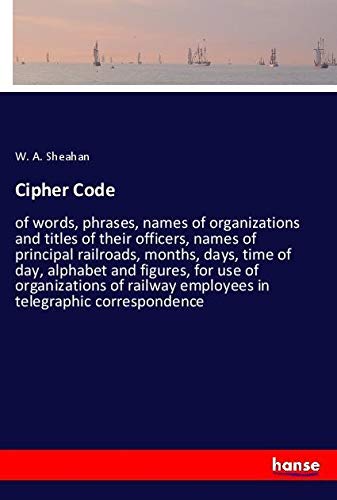 Cipher Code: of words, phrases, names of organizations and titles of their officers, names of principal railroads, months, days, time of day, alphabet ... employees in telegraphic correspondence