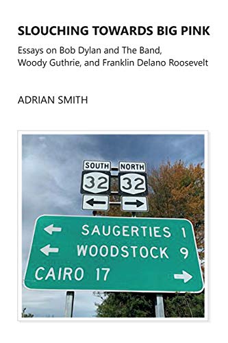 Slouching Towards Big Pink: Essays on Bob Dylan and The Band, Woody Guthrie, and Franklin Delano Roosevelt