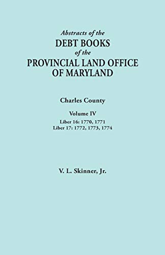Abstracts of the Debt Books of the Provincial Land Office of Maryland. Charles County, Volume IV: Liber 16: 1770, 1771; Liber 17: 1772, 1773, 1774