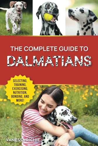 The Complete Guide to Dalmatians: Selecting, Raising, Training, Exercising, Feeding, Bonding with, and Loving Your New Dalmatian Puppy