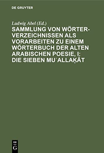 Sammlung von Wörterverzeichnissen als Vorarbeiten zu einem Wörterbuch der alten arabischen Poesie, I: Die sieben Muʿallaḳât: Die Sieben Mu?alla?ât