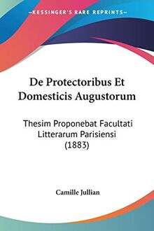 De Protectoribus Et Domesticis Augustorum: Thesim Proponebat Facultati Litterarum Parisiensi (1883)