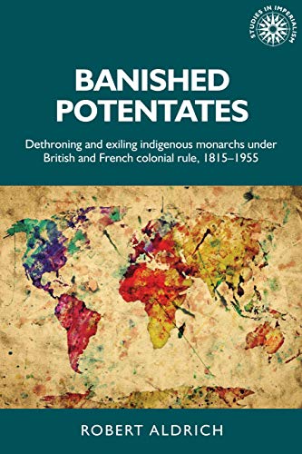 Banished potentates: Dethroning and exiling indigenous monarchs under British and French colonial rule, 1815-1955 (Studies in Imperialism)