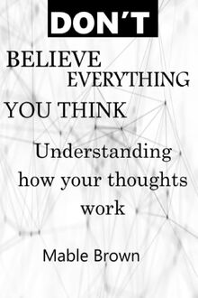 DON'T BELIEVE EVERYTHING YOU THINK: Understanding how your thoughts work