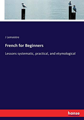 French for Beginners: Lessons systematic, practical, and etymological