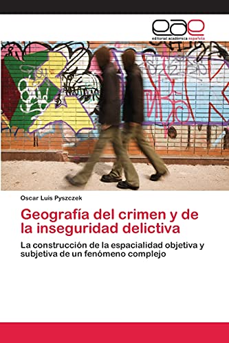 Geografía del crimen y de la inseguridad delictiva: La construcción de la espacialidad objetiva y subjetiva de un fenómeno complejo