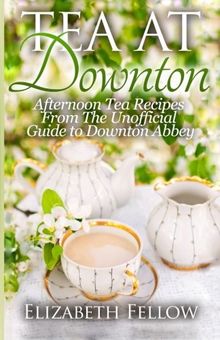 Tea at Downton: Afternoon Tea Recipes From The Unofficial Guide to Downton Abbey