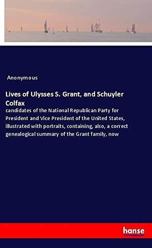 Lives of Ulysses S. Grant, and Schuyler Colfax: candidates of the National Republican Party for President and Vice President of the United States, ... genealogical summary of the Grant family, now