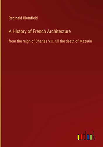 A History of French Architecture: from the reign of Charles VIII. till the death of Mazarin