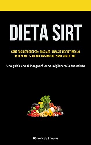 Dieta Sirt: Come puoi perdere peso, bruciare i grassi e sentirti meglio in generale seguendo un semplice piano alimentare (Una guida che ti insegnerà come migliorare la tua salute)