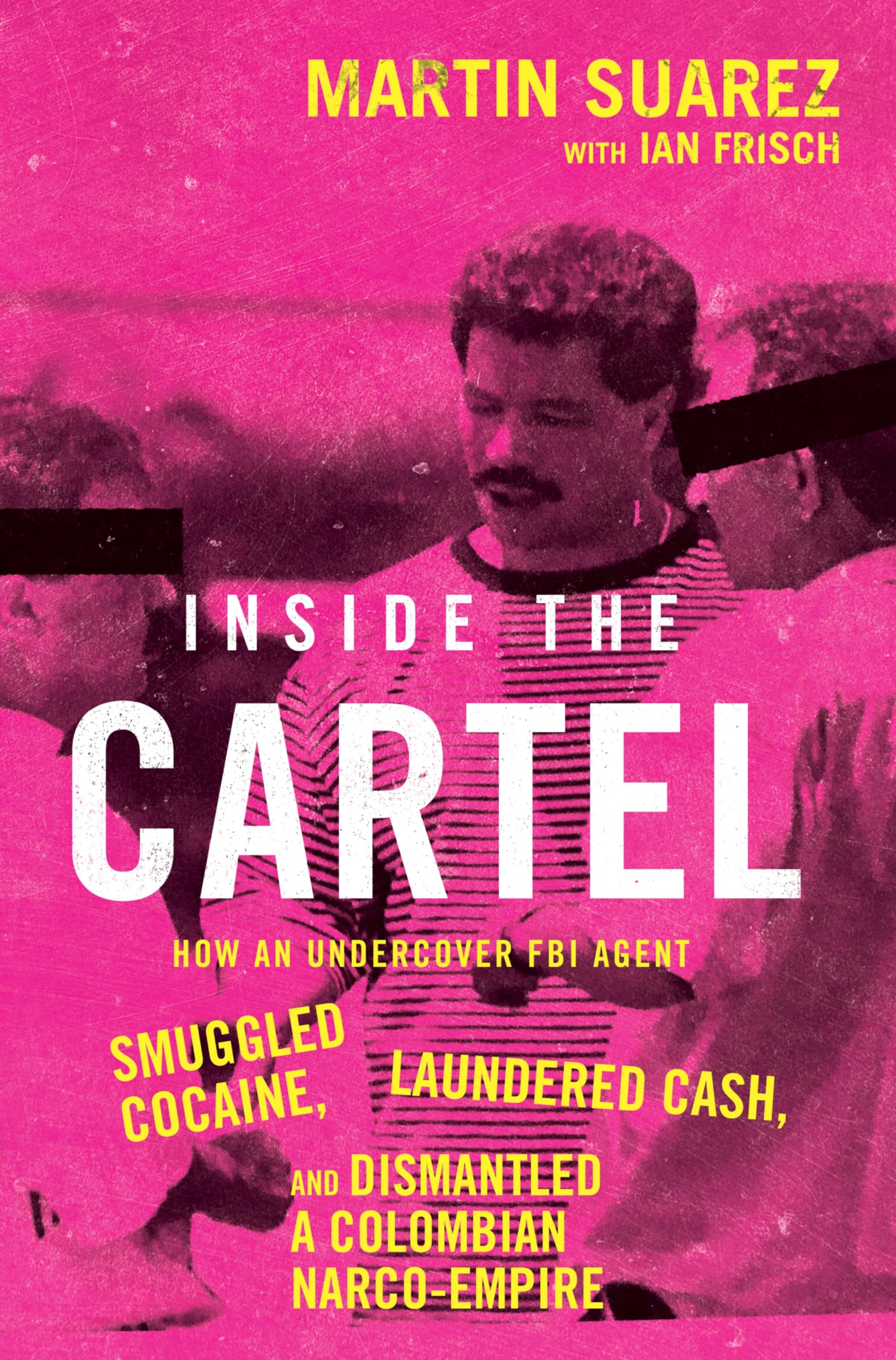 Martín Suárez Inside The Cartel, How An Undercover Fbi Agent Smuggled Cocaine, Laundered Cash, And Dismantled A Colombian Narco-Empire