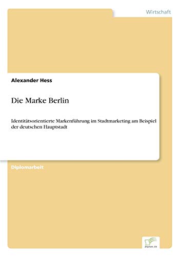 Die Marke Berlin: Identitätsorientierte Markenführung im Stadtmarketing am Beispiel der deutschen Hauptstadt