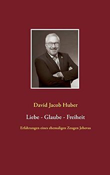 Liebe - Glaube - Freiheit: Erfahrungen eines ehemaligen Zeugen Jehovas
