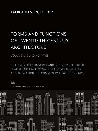 Forms and Functions of Twentieth-Century Architecture Volume IV Building Types: Buildings for Commerce and Industry, for Public Health, ... and Recreation the Community as Architecture