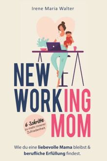 NEW WORKING MOM: Wie du eine liebevolle Mama bleibst und berufliche Erfüllung findest. In 6 Schritten zu mehr innerer Zufriedenheit.