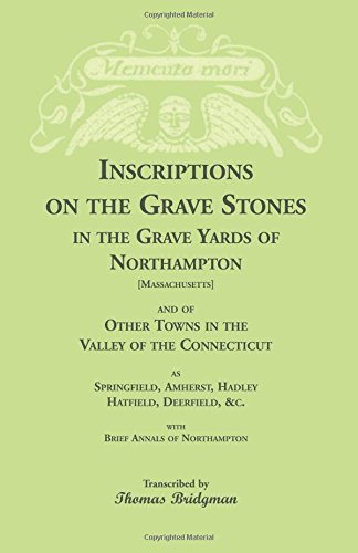 Inscriptions on the Grave Stones in the Grave Yards of Northampton and of Other Towns in the Valley of the Connecticut, as Springfield, Amherst, ... &c. with Brief Annals of Northampton