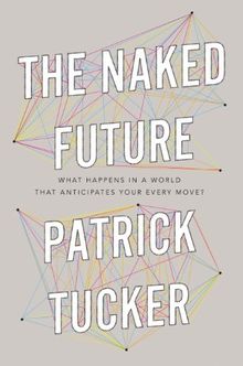 The Naked Future: What Happens in a World That Anticipates Your Every Move?