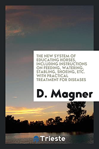 The new system of educating horses, including instructions on feeding, watering, stabling, shoeing, etc. with practical treatment for diseases