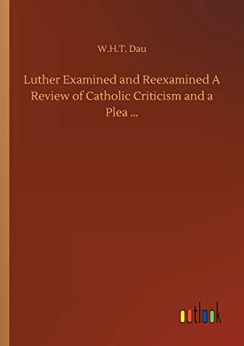 Luther Examined and Reexamined A Review of Catholic Criticism and a Plea ...