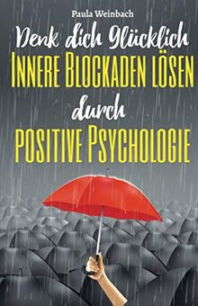 Denk dich glücklich - Innere Blockaden lösen durch positive Psychologie: Wie du mit der Kraft deiner Gedanken Ängste überwindest, unnötiges Grübeln stoppst und endlich glücklich wirst.