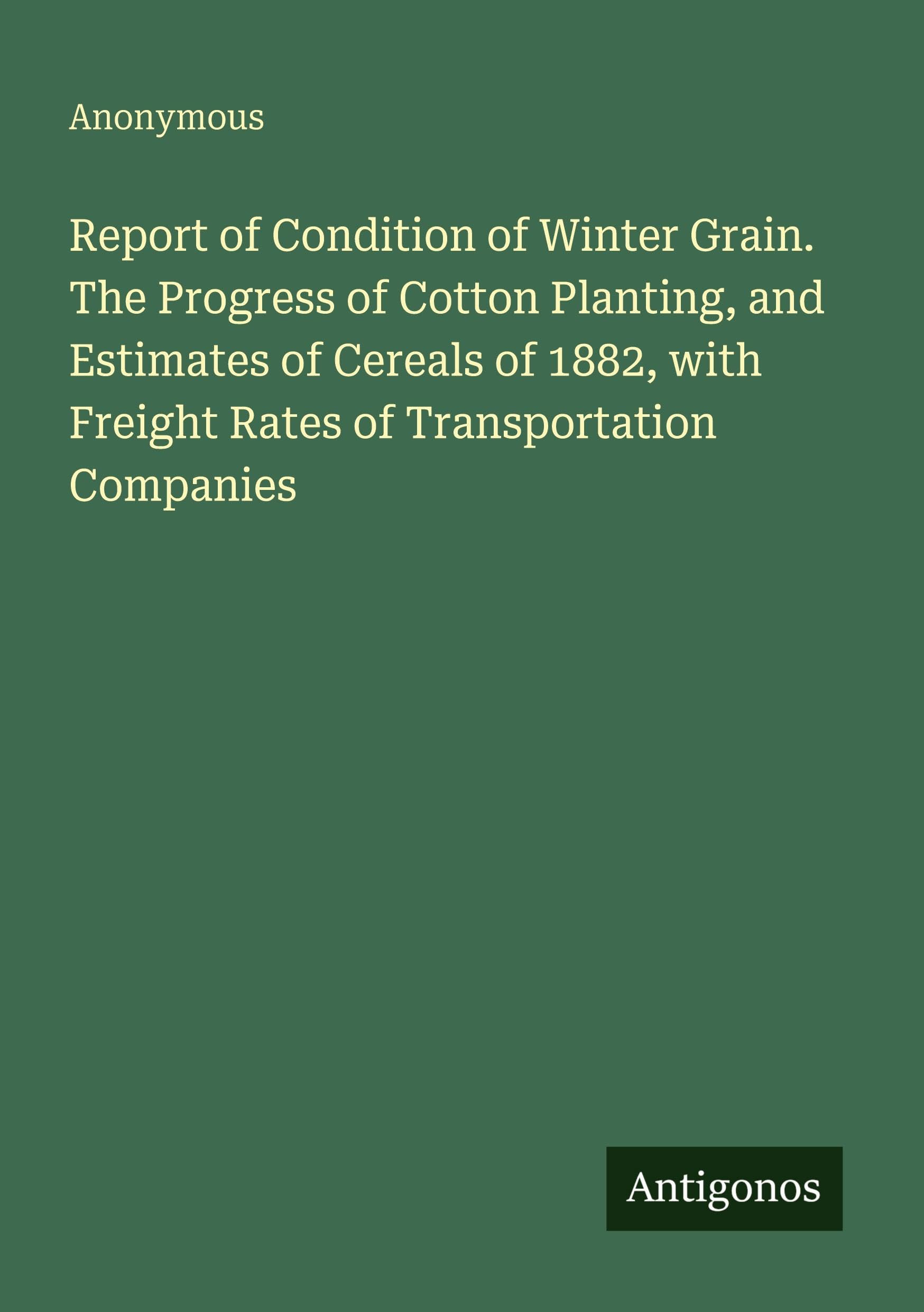 Report of Condition of Winter Grain. The Progress of Cotton Planting, and Estimates of Cereals of 1882, with Freight Rates of Transportation Companies