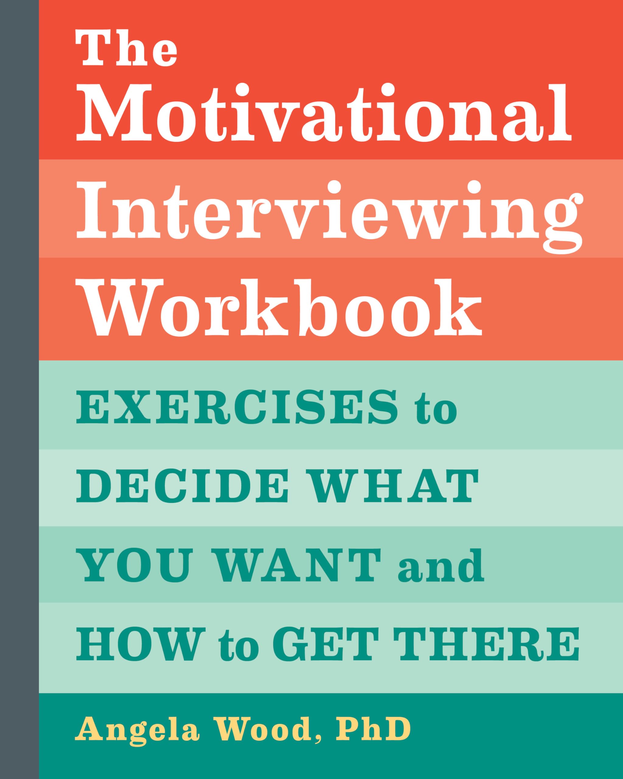 Angela Wood PhD The Motivational Interviewing Workbook, Exercises To Decide What You Want And How To Get There