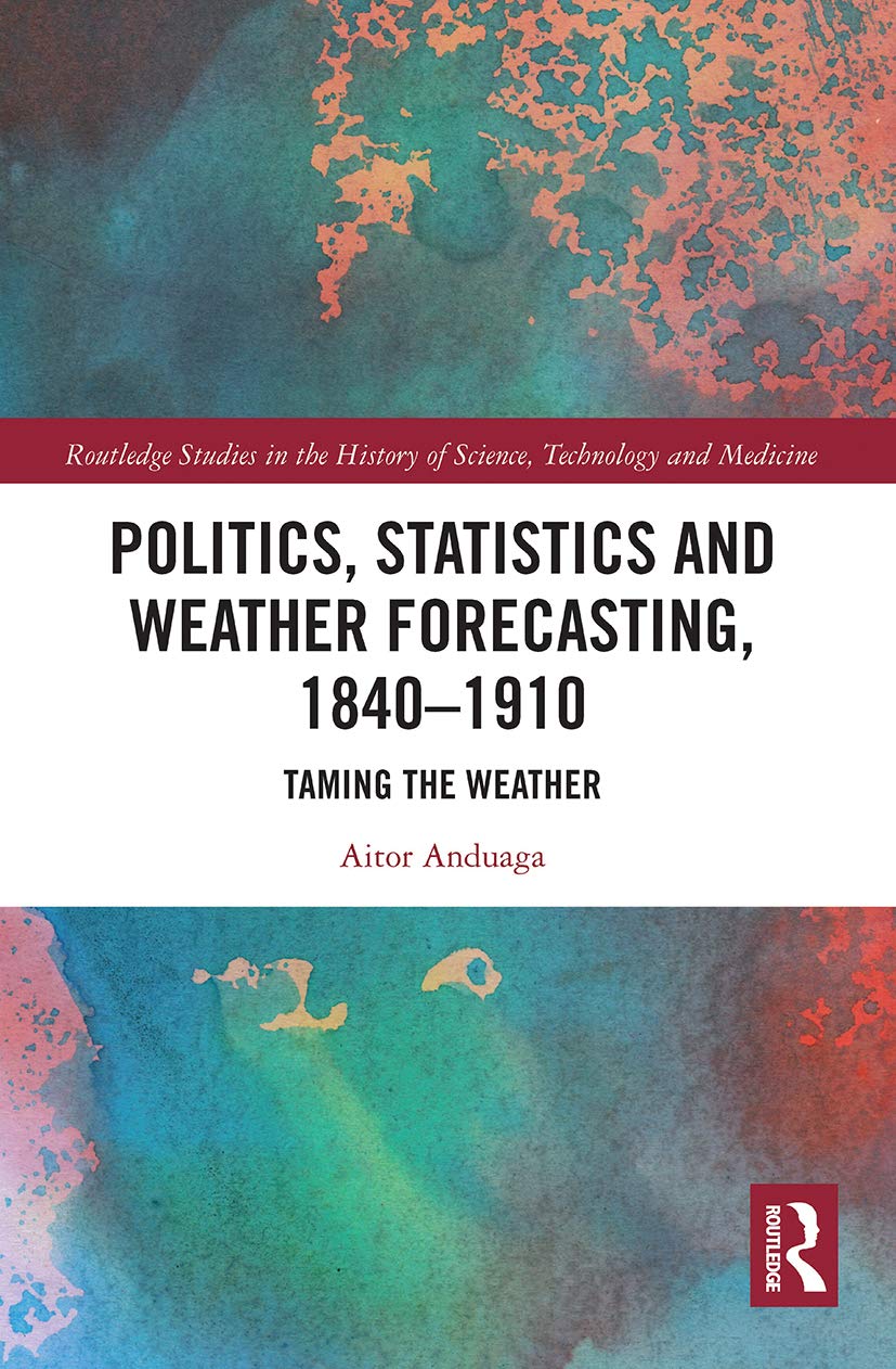 Politics, Statistics and Weather Forecasting, 1840-1910: Taming the Weather (Routledge Studies in the History of Science, Technology and)